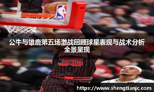 公牛与雄鹿第五场激战回顾球星表现与战术分析全景呈现