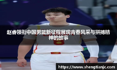 赵睿领衔中国男篮新征程展现青春风采与拼搏精神的故事